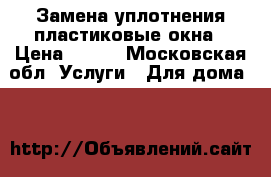 Замена уплотнения пластиковые окна › Цена ­ 125 - Московская обл. Услуги » Для дома   